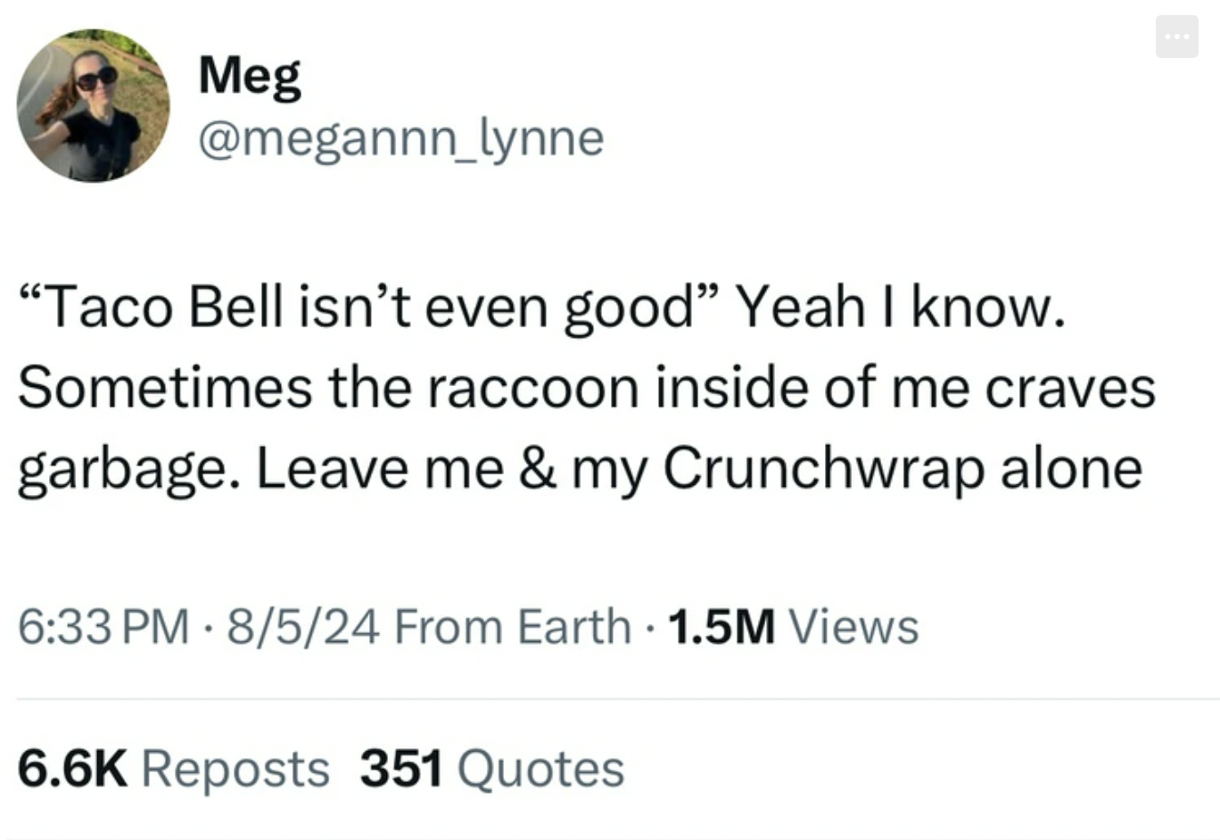 screenshot - Meg "Taco Bell isn't even good" Yeah I know. Sometimes the raccoon inside of me craves garbage. Leave me & my Crunchwrap alone 8524 From Earth. 1.5M Views . Reposts 351 Quotes